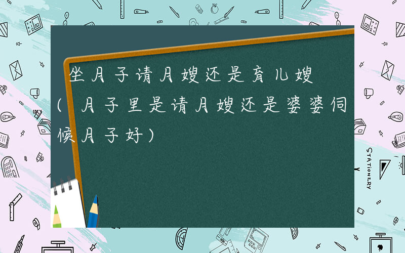 坐月子请月嫂还是育儿嫂 (月子里是请月嫂还是婆婆伺候月子好)
